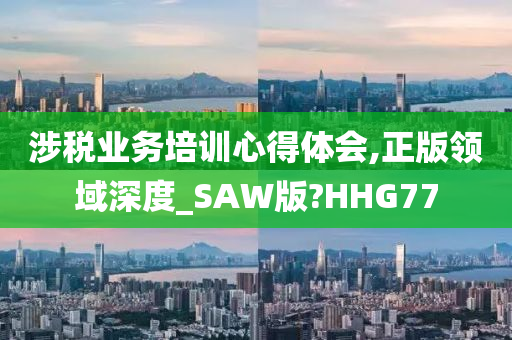 涉税业务培训心得体会,正版领域深度_SAW版?HHG77