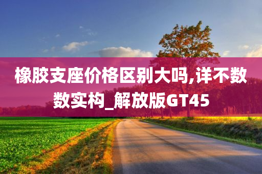 橡胶支座价格区别大吗,详不数数实构_解放版GT45