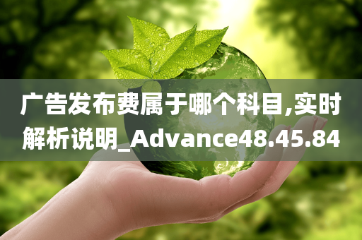 广告发布费属于哪个科目,实时解析说明_Advance48.45.84