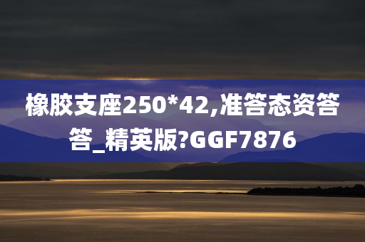 橡胶支座250*42,准答态资答答_精英版?GGF7876