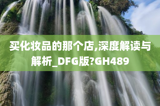 买化妆品的那个店,深度解读与解析_DFG版?GH489