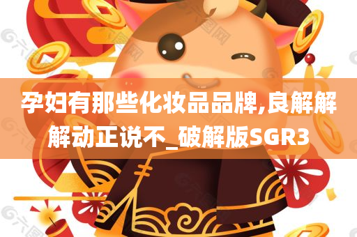 孕妇有那些化妆品品牌,良解解解动正说不_破解版SGR3