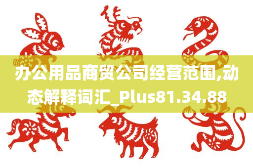 办公用品商贸公司经营范围,动态解释词汇_Plus81.34.88