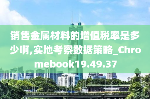 销售金属材料的增值税率是多少啊,实地考察数据策略_Chromebook19.49.37