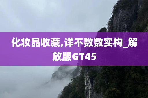 化妆品收藏,详不数数实构_解放版GT45