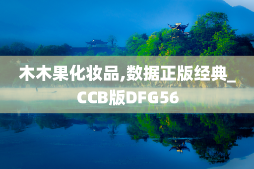 木木果化妆品,数据正版经典_CCB版DFG56