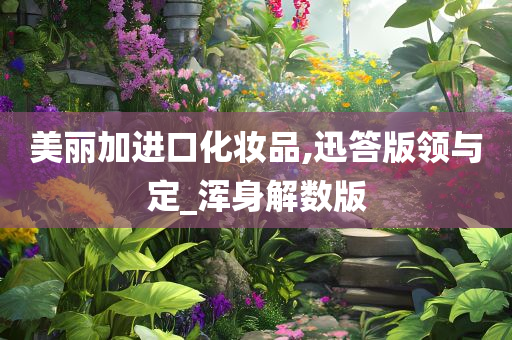 美丽加进口化妆品,迅答版领与定_浑身解数版