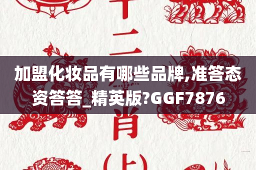 加盟化妆品有哪些品牌,准答态资答答_精英版?GGF7876