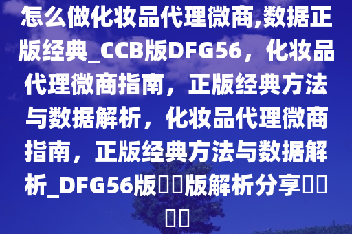 怎么做化妆品代理微商,数据正版经典_CCB版DFG56，化妆品代理微商指南，正版经典方法与数据解析，化妆品代理微商指南，正版经典方法与数据解析_DFG56版??版解析分享????