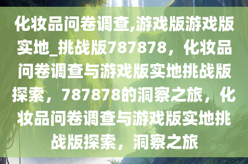 化妆品问卷调查,游戏版游戏版实地_挑战版787878，化妆品问卷调查与游戏版实地挑战版探索，787878的洞察之旅，化妆品问卷调查与游戏版实地挑战版探索，洞察之旅