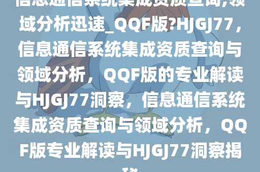 信息通信系统集成资质查询,领域分析迅速_QQF版?HJGJ77，信息通信系统集成资质查询与领域分析，QQF版的专业解读与HJGJ77洞察，信息通信系统集成资质查询与领域分析，QQF版专业解读与HJGJ77洞察揭秘