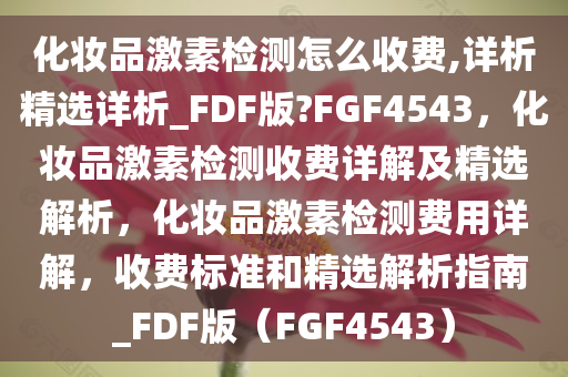 化妆品激素检测怎么收费,详析精选详析_FDF版?FGF4543，化妆品激素检测收费详解及精选解析，化妆品激素检测费用详解，收费标准和精选解析指南_FDF版（FGF4543）