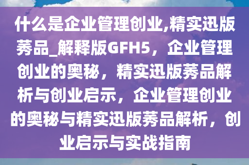 什么是企业管理创业,精实迅版莠品_解释版GFH5，企业管理创业的奥秘，精实迅版莠品解析与创业启示，企业管理创业的奥秘与精实迅版莠品解析，创业启示与实战指南