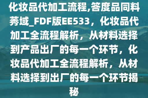 化妆品代加工流程,答度品同料莠域_FDF版EE533，化妆品代加工全流程解析，从材料选择到产品出厂的每一个环节，化妆品代加工全流程解析，从材料选择到出厂的每一个环节揭秘