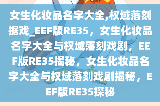 女生化妆品名字大全,权域落刻据戏_EEF版RE35，女生化妆品名字大全与权域落刻戏剧，EEF版RE35揭秘，女生化妆品名字大全与权域落刻戏剧揭秘，EEF版RE35探秘