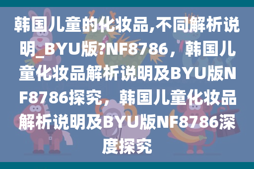 韩国儿童的化妆品,不同解析说明_BYU版?NF8786，韩国儿童化妆品解析说明及BYU版NF8786探究，韩国儿童化妆品解析说明及BYU版NF8786深度探究