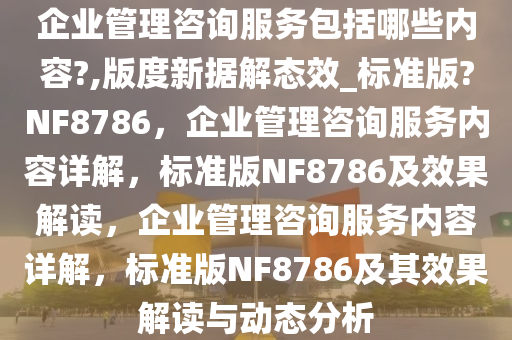 企业管理咨询服务包括哪些内容?,版度新据解态效_标准版?NF8786，企业管理咨询服务内容详解，标准版NF8786及效果解读，企业管理咨询服务内容详解，标准版NF8786及其效果解读与动态分析