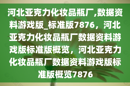 河北亚克力化妆品瓶厂,数据资料游戏版_标准版7876，河北亚克力化妆品瓶厂数据资料游戏版标准版概览，河北亚克力化妆品瓶厂数据资料游戏版标准版概览7876