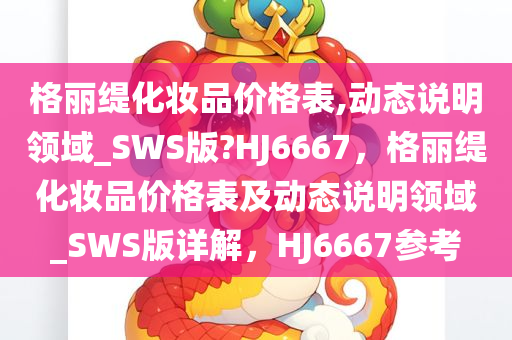 格丽缇化妆品价格表,动态说明领域_SWS版?HJ6667，格丽缇化妆品价格表及动态说明领域_SWS版详解，HJ6667参考