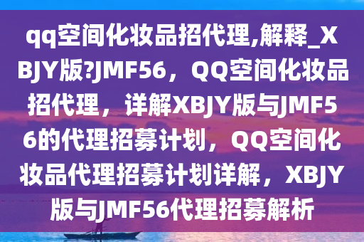 qq空间化妆品招代理,解释_XBJY版?JMF56，QQ空间化妆品招代理，详解XBJY版与JMF56的代理招募计划，QQ空间化妆品代理招募计划详解，XBJY版与JMF56代理招募解析