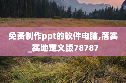 免费制作ppt的软件电脑,落实_实地定义版78787