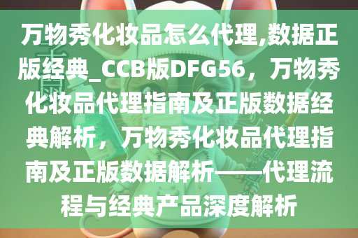 万物秀化妆品怎么代理,数据正版经典_CCB版DFG56，万物秀化妆品代理指南及正版数据经典解析，万物秀化妆品代理指南及正版数据解析——代理流程与经典产品深度解析