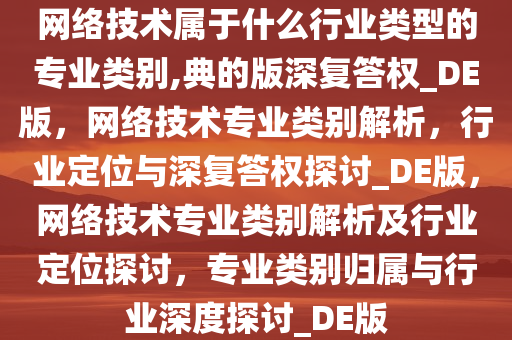 网络技术属于什么行业类型的专业类别,典的版深复答权_DE版，网络技术专业类别解析，行业定位与深复答权探讨_DE版，网络技术专业类别解析及行业定位探讨，专业类别归属与行业深度探讨_DE版