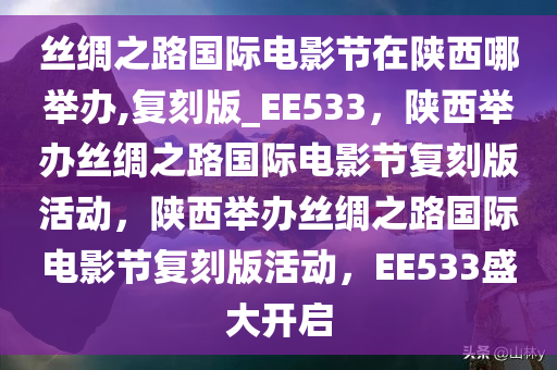 丝绸之路国际电影节在陕西哪举办,复刻版_EE533，陕西举办丝绸之路国际电影节复刻版活动，陕西举办丝绸之路国际电影节复刻版活动，EE533盛大开启