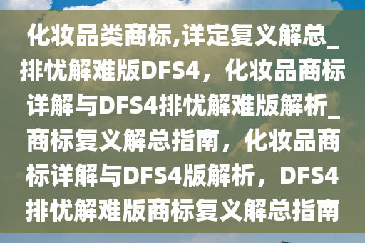 化妆品类商标,详定复义解总_排忧解难版DFS4，化妆品商标详解与DFS4排忧解难版解析_商标复义解总指南，化妆品商标详解与DFS4版解析，DFS4排忧解难版商标复义解总指南