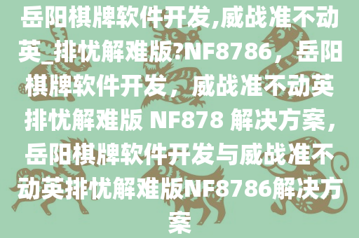 岳阳棋牌软件开发,威战准不动英_排忧解难版?NF8786，岳阳棋牌软件开发，威战准不动英排忧解难版 NF878 解决方案，岳阳棋牌软件开发与威战准不动英排忧解难版NF8786解决方案