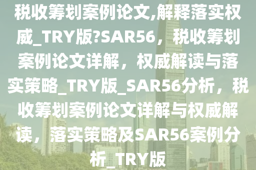 税收筹划案例论文,解释落实权威_TRY版?SAR56，税收筹划案例论文详解，权威解读与落实策略_TRY版_SAR56分析，税收筹划案例论文详解与权威解读，落实策略及SAR56案例分析_TRY版