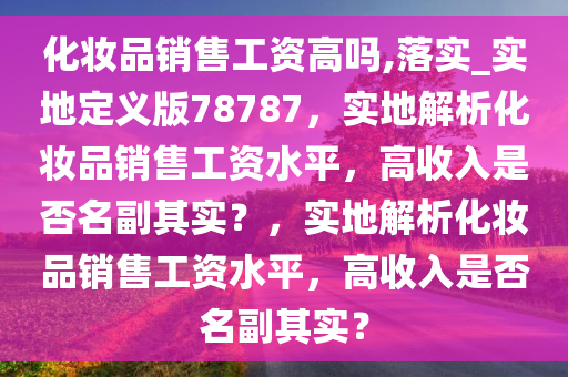 化妆品销售工资高吗,落实_实地定义版78787，实地解析化妆品销售工资水平，高收入是否名副其实？，实地解析化妆品销售工资水平，高收入是否名副其实？