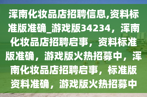 浑南化妆品店招聘信息,资料标准版准确_游戏版34234，浑南化妆品店招聘启事，资料标准版准确，游戏版火热招募中，浑南化妆品店招聘启事，标准版资料准确，游戏版火热招募中