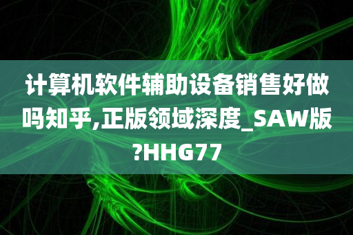 计算机软件辅助设备销售好做吗知乎,正版领域深度_SAW版?HHG77