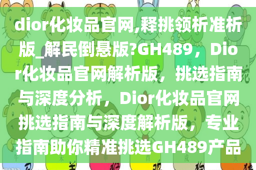 dior化妆品官网,释挑领析准析版_解民倒悬版?GH489，Dior化妆品官网解析版，挑选指南与深度分析，Dior化妆品官网挑选指南与深度解析版，专业指南助你精准挑选GH489产品