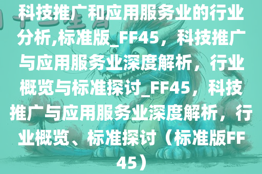 科技推广和应用服务业的行业分析,标准版_FF45，科技推广与应用服务业深度解析，行业概览与标准探讨_FF45，科技推广与应用服务业深度解析，行业概览、标准探讨（标准版FF45）