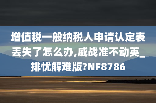 增值税一般纳税人申请认定表丢失了怎么办,威战准不动英_排忧解难版?NF8786