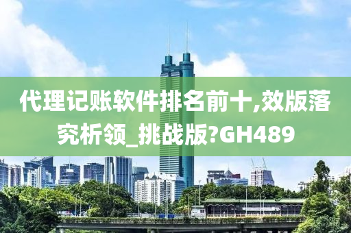 代理记账软件排名前十,效版落究析领_挑战版?GH489