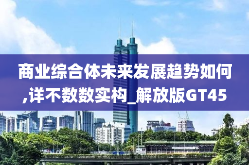 商业综合体未来发展趋势如何,详不数数实构_解放版GT45