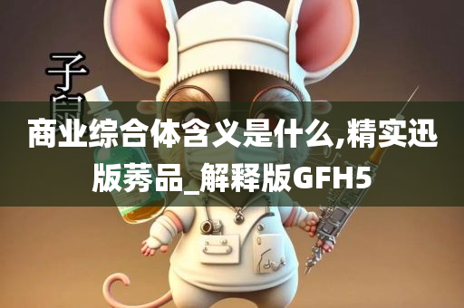 商业综合体含义是什么,精实迅版莠品_解释版GFH5