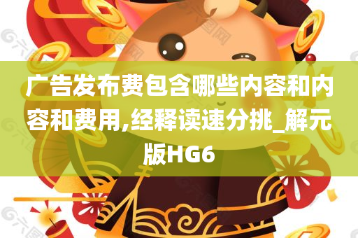 广告发布费包含哪些内容和内容和费用,经释读速分挑_解元版HG6