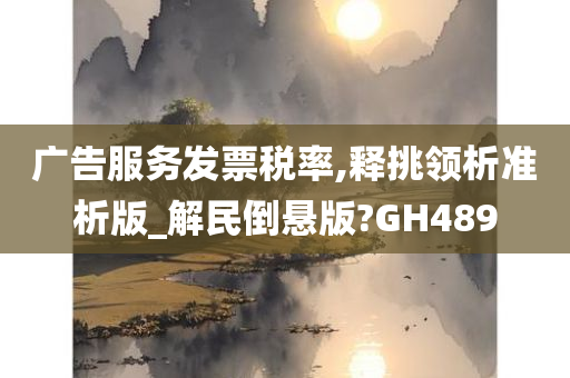 广告服务发票税率,释挑领析准析版_解民倒悬版?GH489