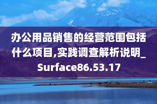 办公用品销售的经营范围包括什么项目,实践调查解析说明_Surface86.53.17