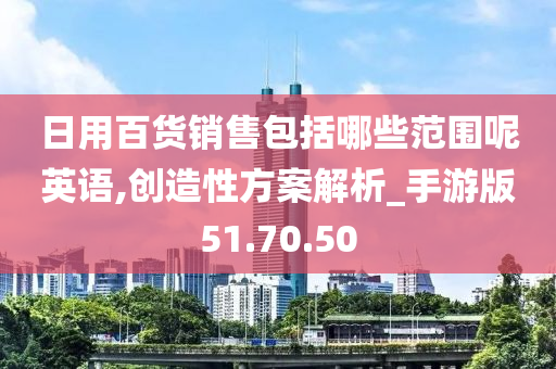 日用百货销售包括哪些范围呢英语,创造性方案解析_手游版51.70.50