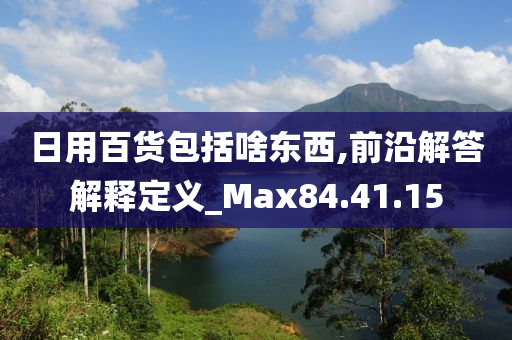 日用百货包括啥东西,前沿解答解释定义_Max84.41.15