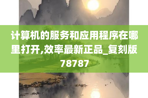 计算机的服务和应用程序在哪里打开,效率最新正品_复刻版78787