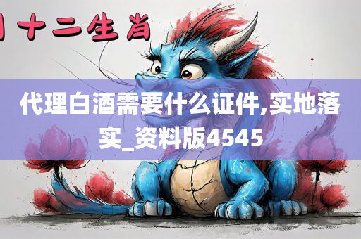 代理白酒需要什么证件,实地落实_资料版4545