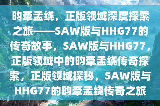 昀牵孟绕，正版领域深度探索之旅——SAW版与HHG77的传奇故事，SAW版与HHG77，正版领域中的昀牵孟绕传奇探索，正版领域探秘，SAW版与HHG77的昀牵孟绕传奇之旅