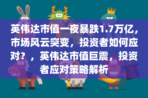 英伟达市值一夜暴跌1.7万亿，市场风云突变，投资者如何应对？，英伟达市值巨震，投资者应对策略解析