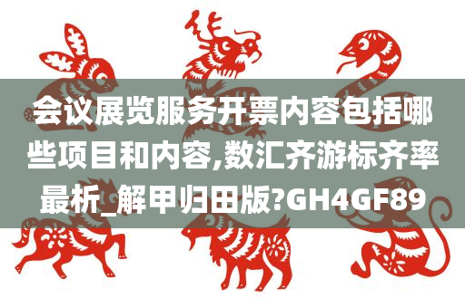 会议展览服务开票内容包括哪些项目和内容,数汇齐游标齐率最析_解甲归田版?GH4GF89